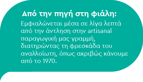 Από την πηγή στη φιάλη: Εμφιαλώνεται μέσα σε λίγα λεπτά από την άντληση στην artisanal παραγωγική μας γραμμή, διατηρώντας τη φρεσκάδα του αναλλοίωτη, όπως ακριβώς κάνουμε από το 1970.