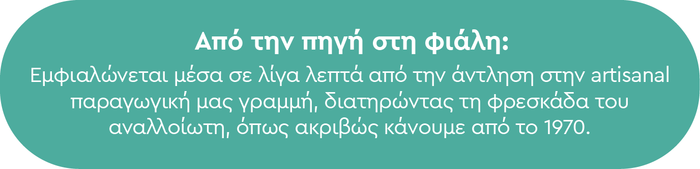 Από την πηγή στη φιάλη: Εμφιαλώνεται μέσα σε λίγα λεπτά από την άντληση στην artisanal παραγωγική μας γραμμή, διατηρώντας τη φρεσκάδα του αναλλοίωτη, όπως ακριβώς κάνουμε από το 1970.